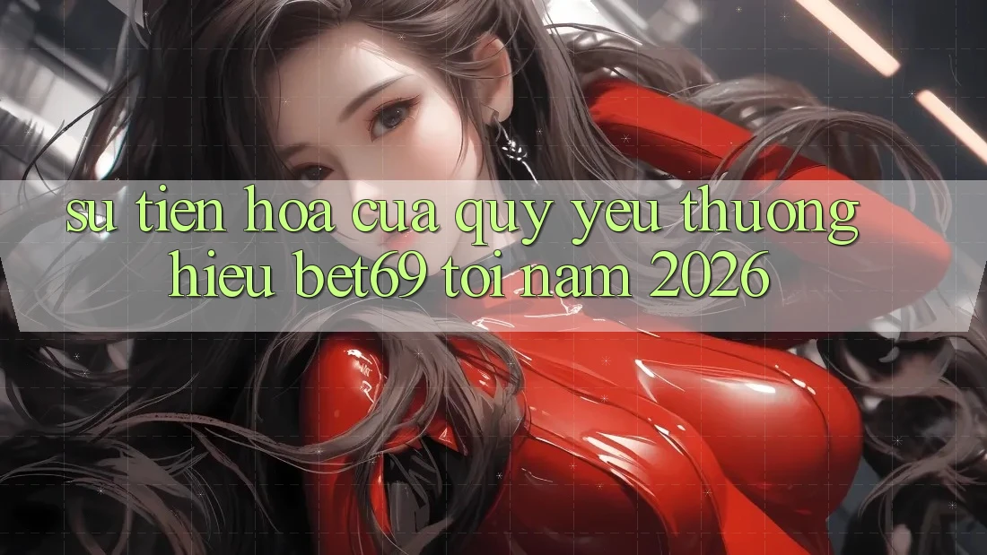 Sự Tiến Hóa Của Quý yêu thương Hiệu Bet69 Tới Năm 2026