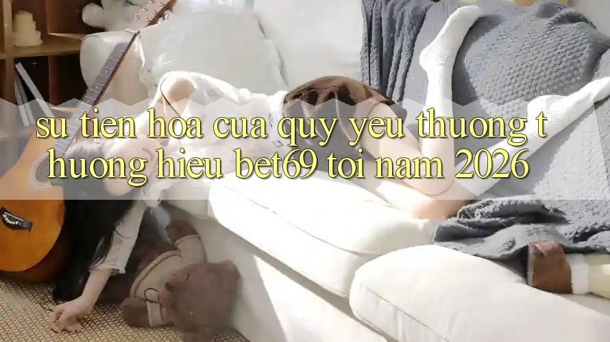 Sự Tiến Hóa Của Quý yêu thương thương Hiệu Bet69 Tới Năm 2026