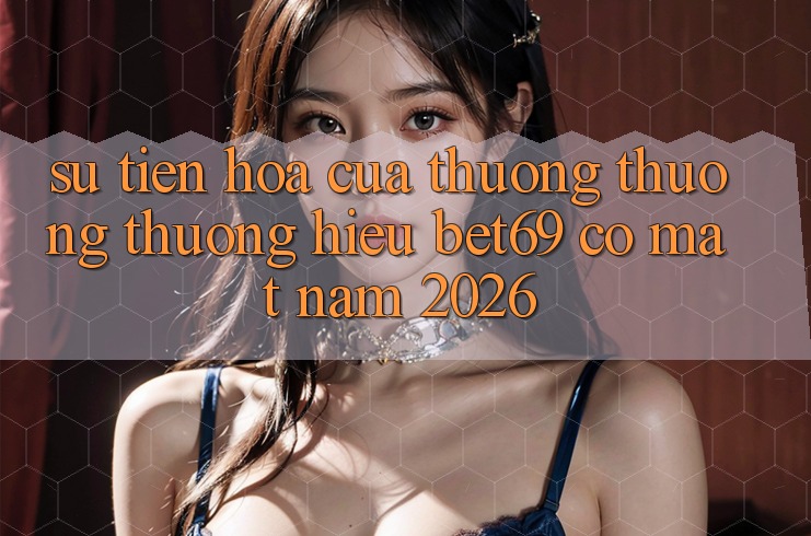 Sự Tiến Hóa Của Thương thương thương Hiệu Bet69 Có mặt Năm 2026