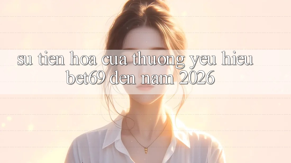 Sự Tiến Hóa Của Thương yêu Hiệu Bet69 Đến Năm 2026