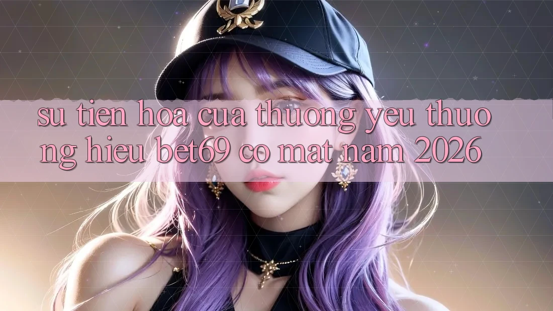 Sự Tiến Hóa Của Thương yêu thương Hiệu Bet69 Có mặt Năm 2026