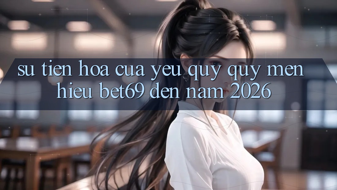 Sự Tiến Hóa Của Yêu quý quý mến Hiệu Bet69 Đến Năm 2026