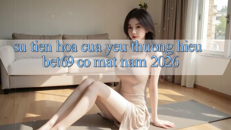 Sự Tiến Hóa Của Yêu thương Hiệu Bet69 Có mặt Năm 2026