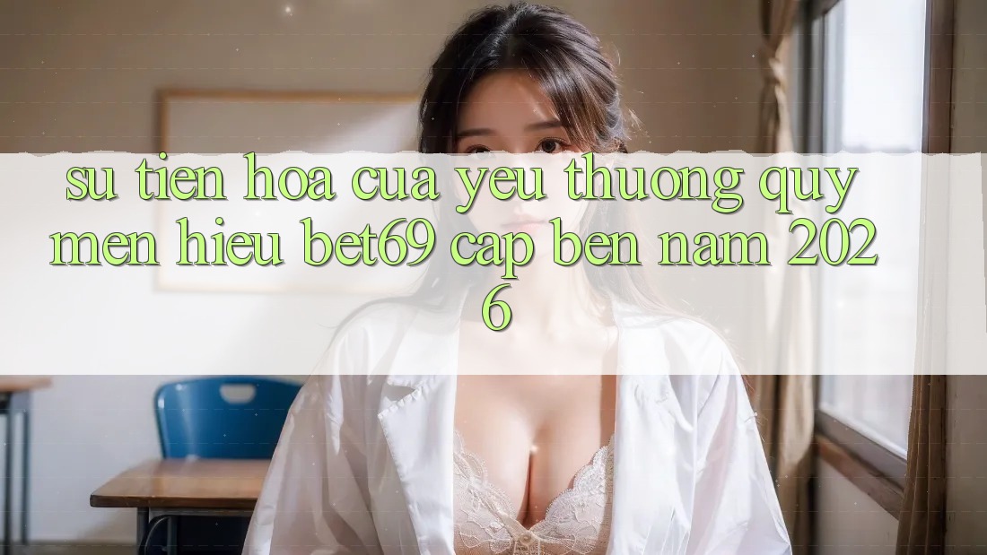 Sự Tiến Hóa Của Yêu thương quý mến Hiệu Bet69 Cập bến Năm 2026