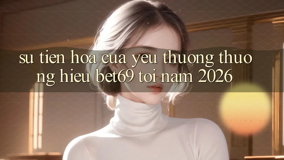 Sự Tiến Hóa Của Yêu thương thương Hiệu Bet69 Tới Năm 2026