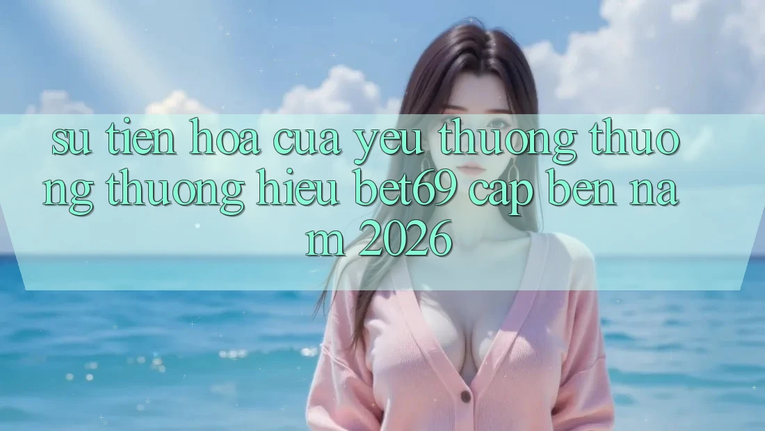 Sự Tiến Hóa Của Yêu thương thương thương Hiệu Bet69 Cập bến Năm 2026