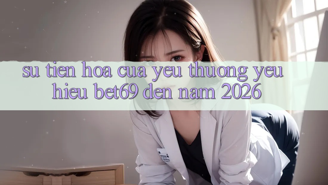 Sự Tiến Hóa Của Yêu thương yêu Hiệu Bet69 Đến Năm 2026