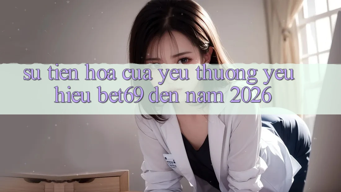 Sự Tiến Hóa Của Yêu thương yêu Hiệu Bet69 Đến Năm 2026