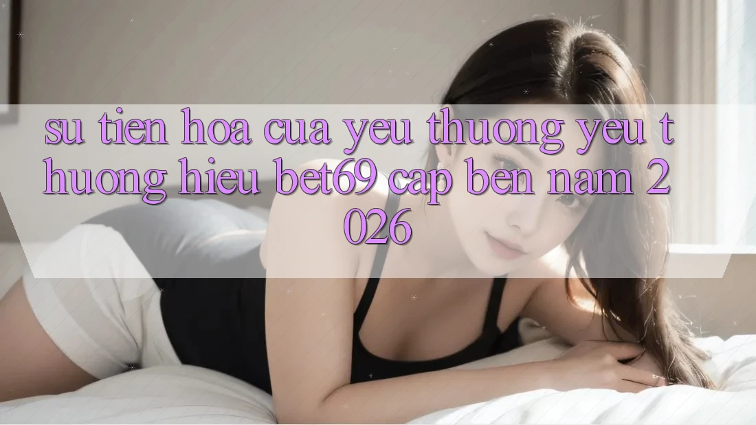 Sự Tiến Hóa Của Yêu thương yêu thương Hiệu Bet69 Cập bến Năm 2026