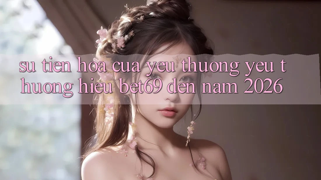 Sự Tiến Hóa Của Yêu thương yêu thương Hiệu Bet69 Đến Năm 2026
