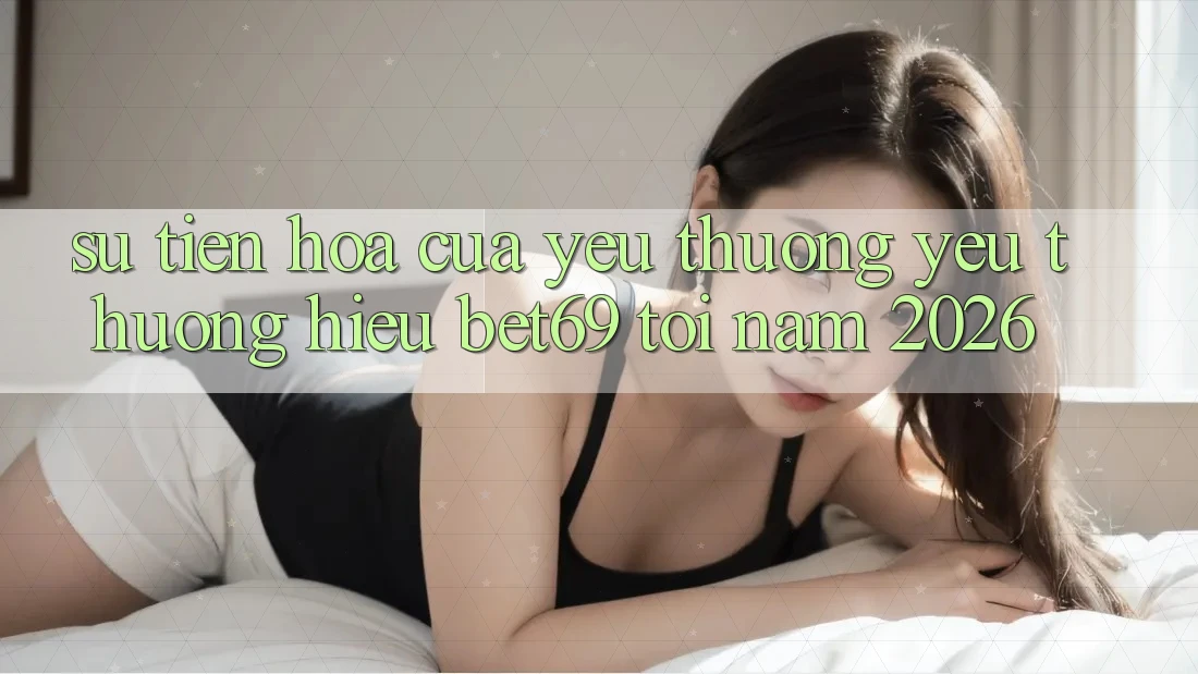 Sự Tiến Hóa Của Yêu thương yêu thương Hiệu Bet69 Tới Năm 2026