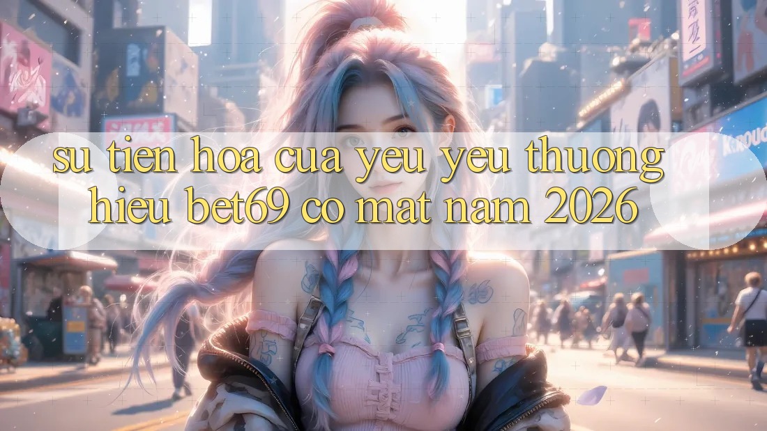 Sự Tiến Hóa Của Yêu yêu thương Hiệu Bet69 Có mặt Năm 2026