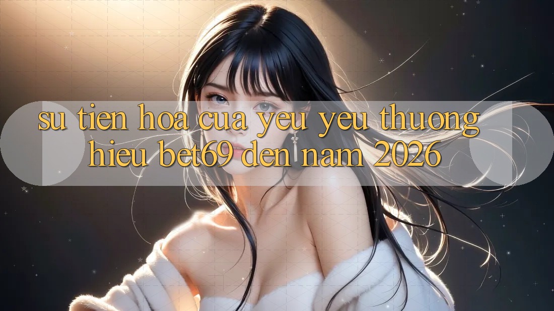 Sự Tiến Hóa Của Yêu yêu thương Hiệu Bet69 Đến Năm 2026