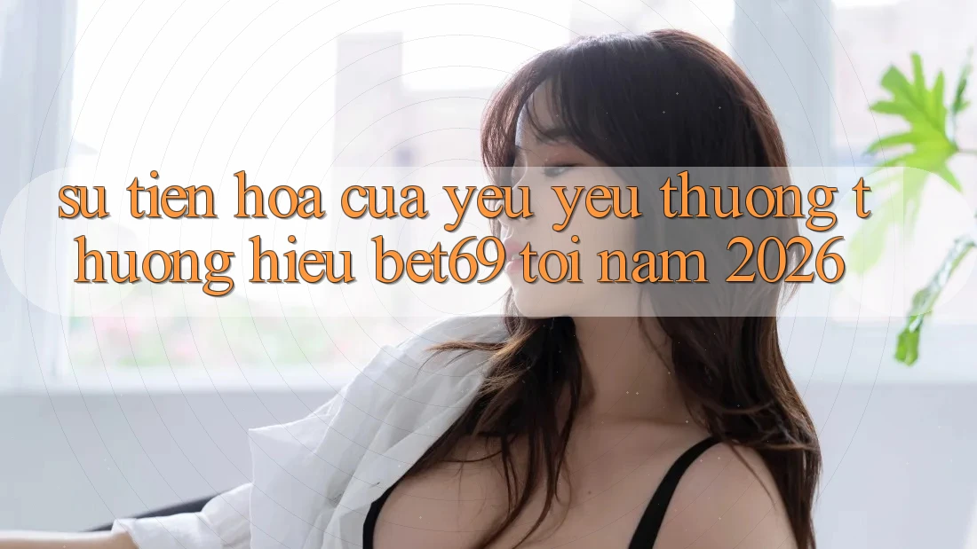 Sự Tiến Hóa Của Yêu yêu thương thương Hiệu Bet69 Tới Năm 2026