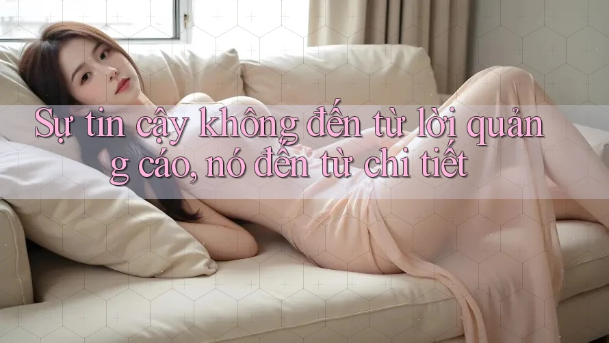 Sự tin cậy không đến từ lời quảng cáo, nó đến từ chi tiết