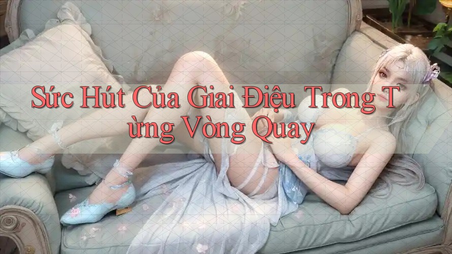 Sức Hút Của Giai Điệu Trong Từng Vòng Quay