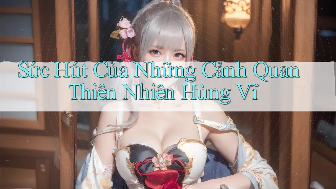 Sức Hút Của Những Cảnh Quan Thiên Nhiên Hùng Vĩ