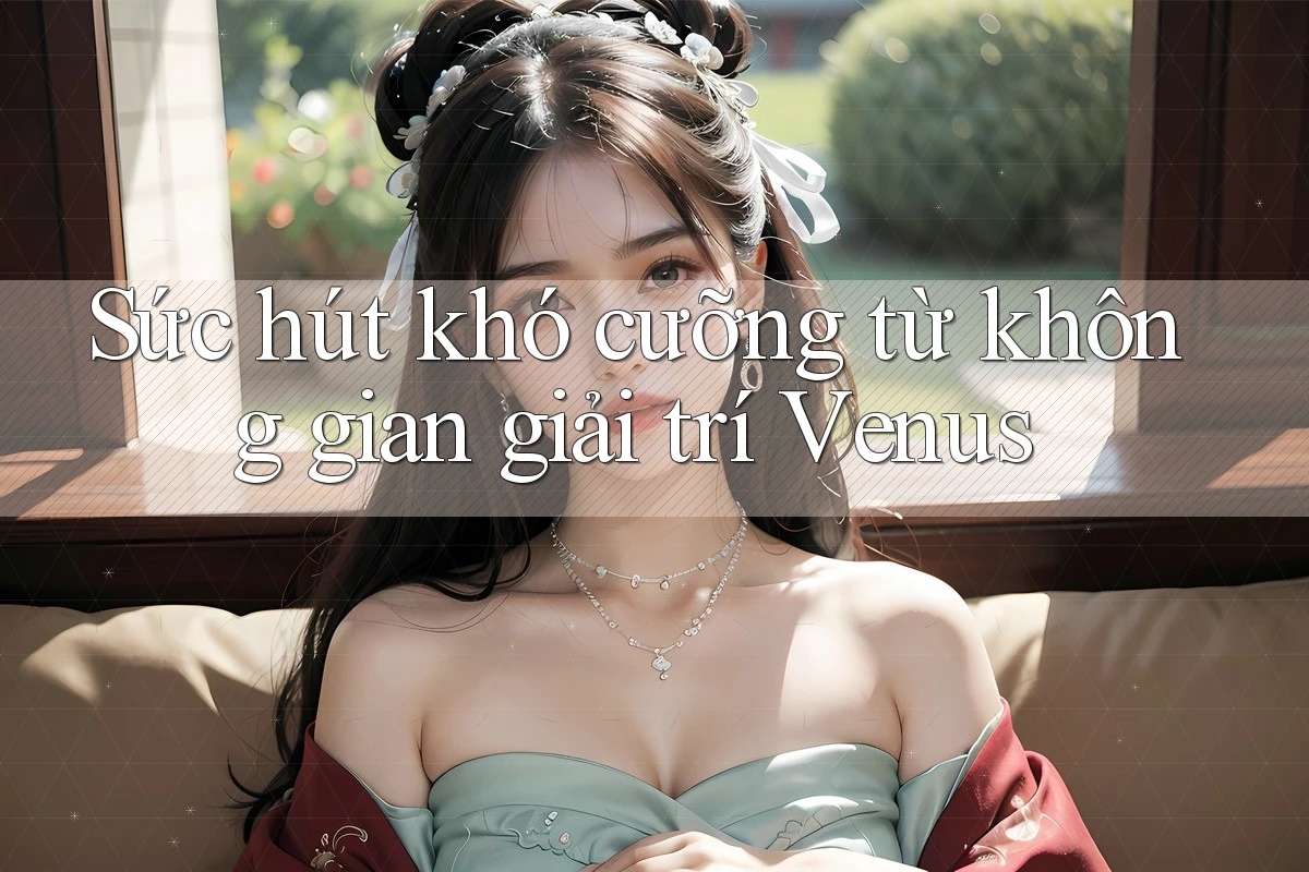 Sức hút khó cưỡng từ không gian giải trí Venus