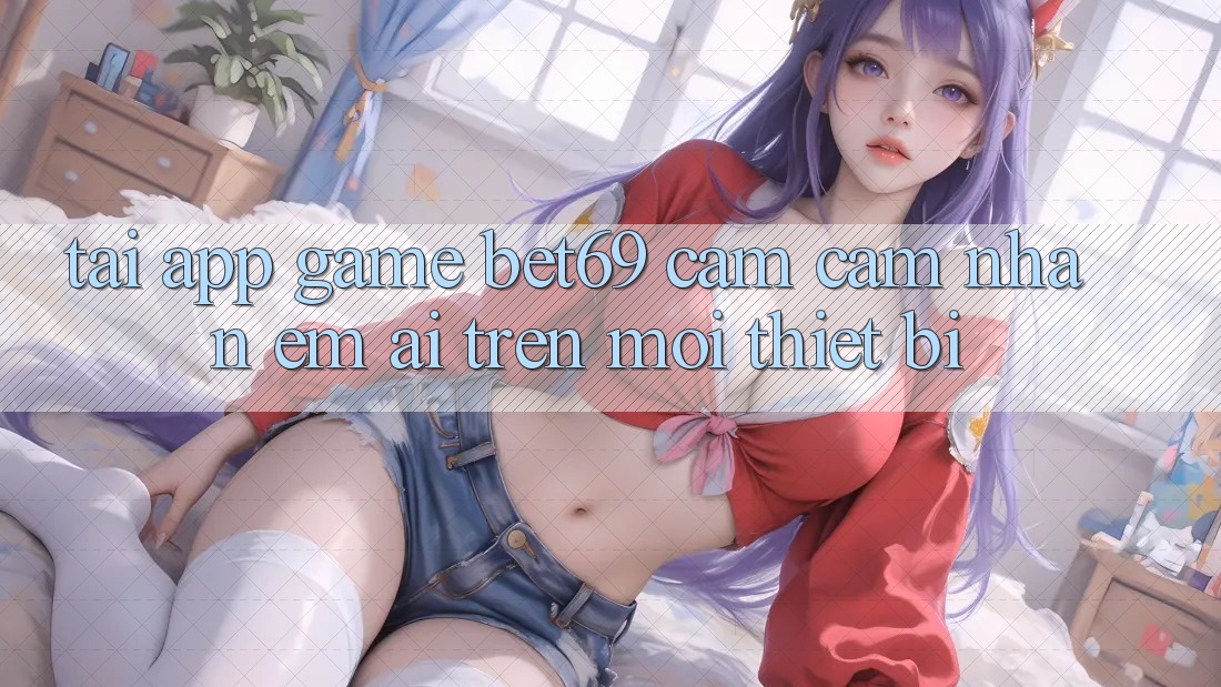 Tải App Game Bet69 – Cảm cảm nhận Êm ái Trên Mọi Thiết Bị