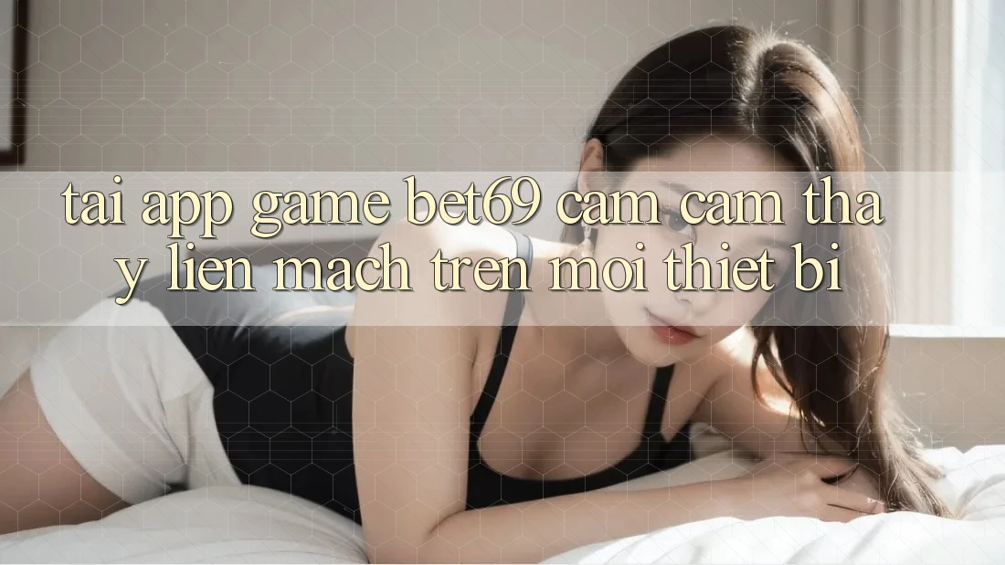 Tải App Game Bet69 – Cảm cảm thấy Liền mạch Trên Mọi Thiết Bị