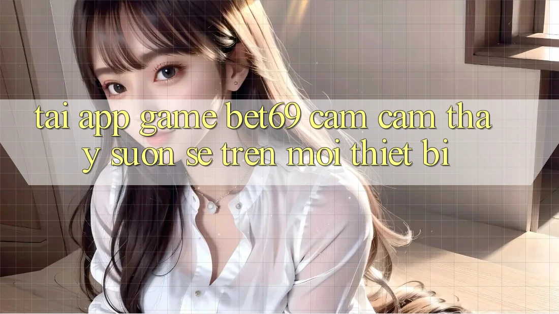 Tải App Game Bet69 – Cảm cảm thấy Suôn sẻ Trên Mọi Thiết Bị
