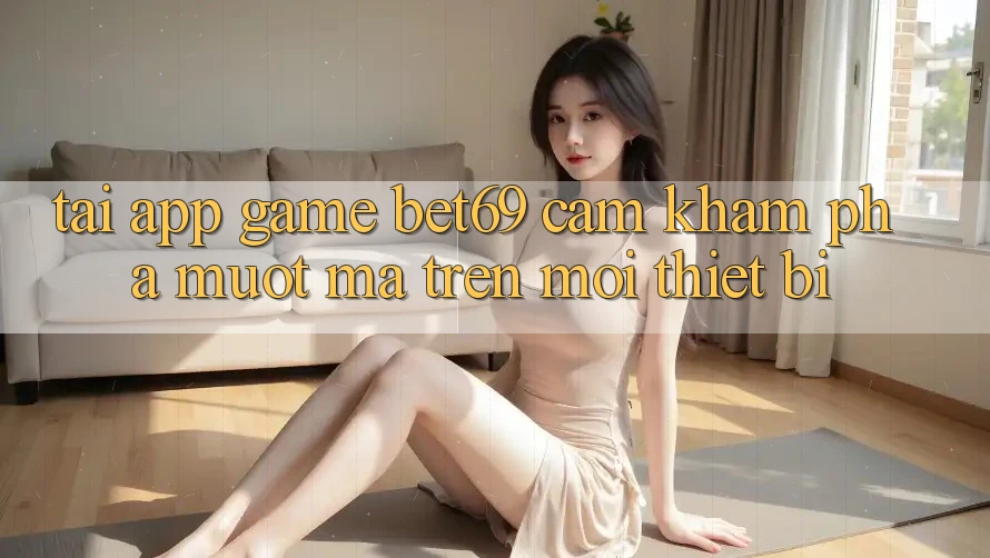 Tải App Game Bet69 – Cảm khám phá Mượt Mà Trên Mọi Thiết Bị