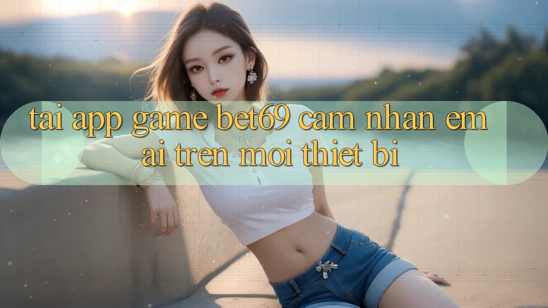 Tải App Game Bet69 – Cảm nhận Êm ái Trên Mọi Thiết Bị