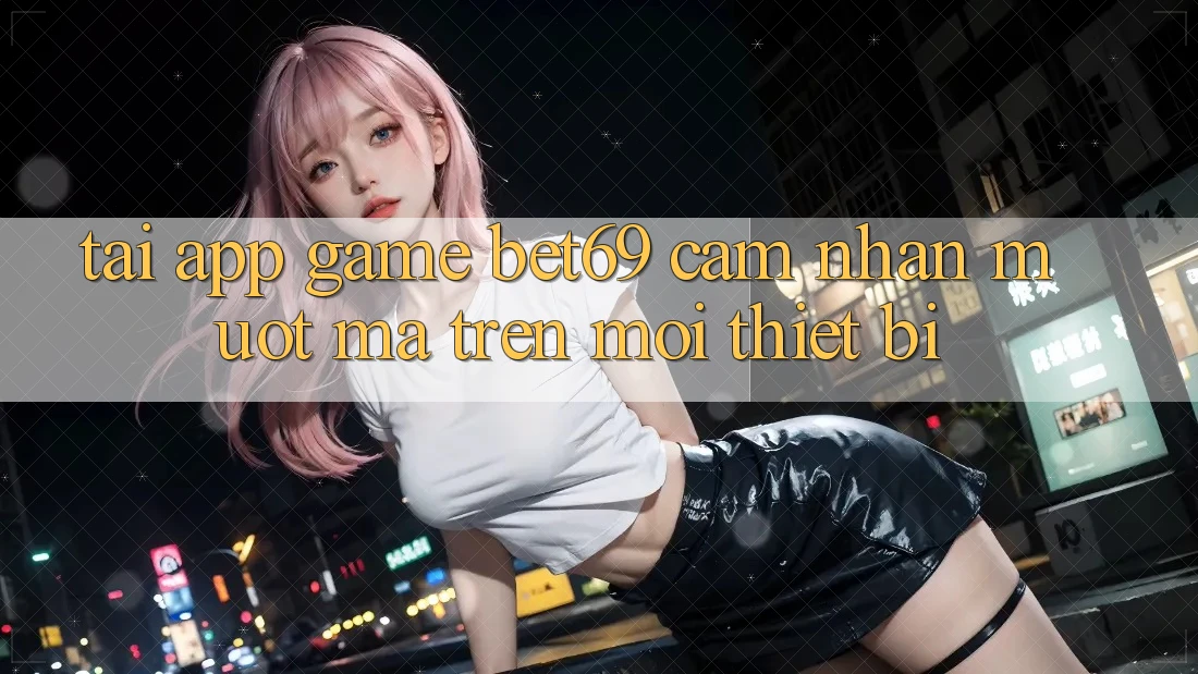 Tải App Game Bet69 – Cảm nhận Mượt Mà Trên Mọi Thiết Bị