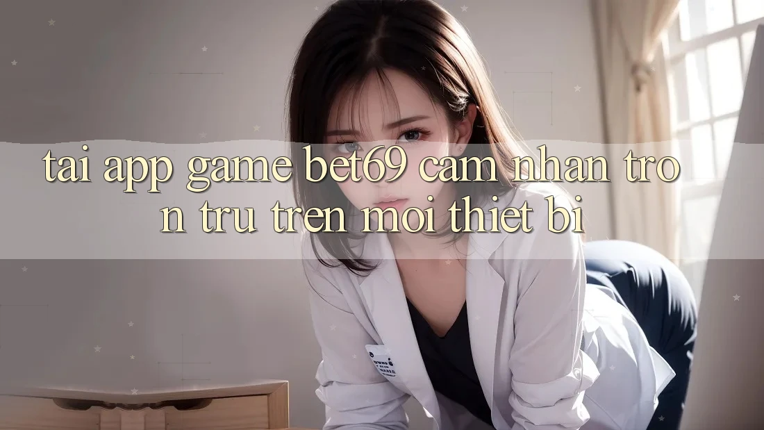 Tải App Game Bet69 – Cảm nhận Trơn tru Trên Mọi Thiết Bị