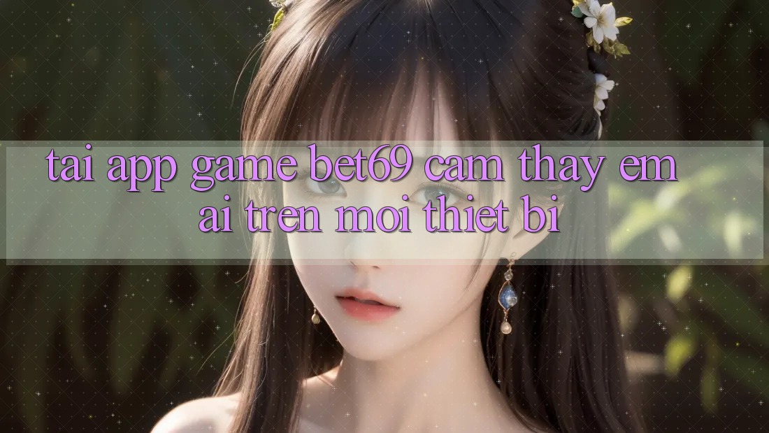 Tải App Game Bet69 – Cảm thấy Êm ái Trên Mọi Thiết Bị