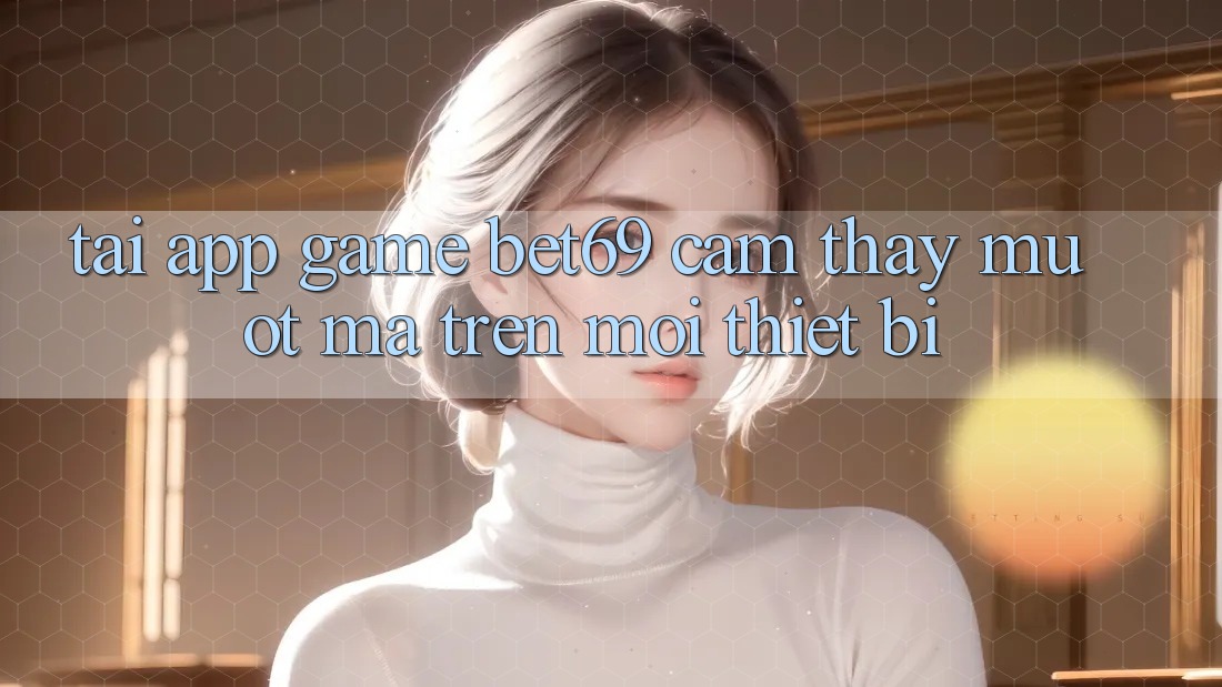 Tải App Game Bet69 – Cảm thấy Mượt Mà Trên Mọi Thiết Bị