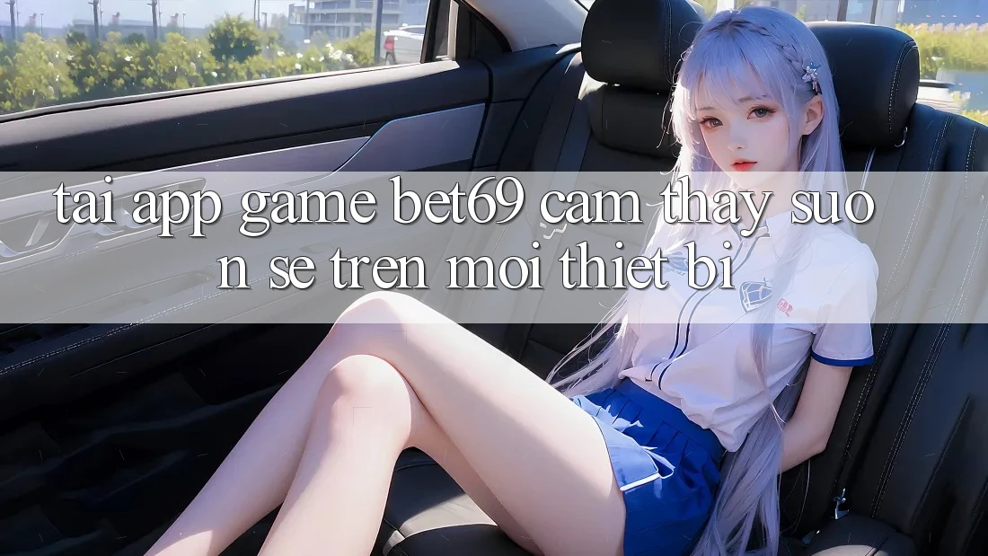 Tải App Game Bet69 – Cảm thấy Suôn sẻ Trên Mọi Thiết Bị