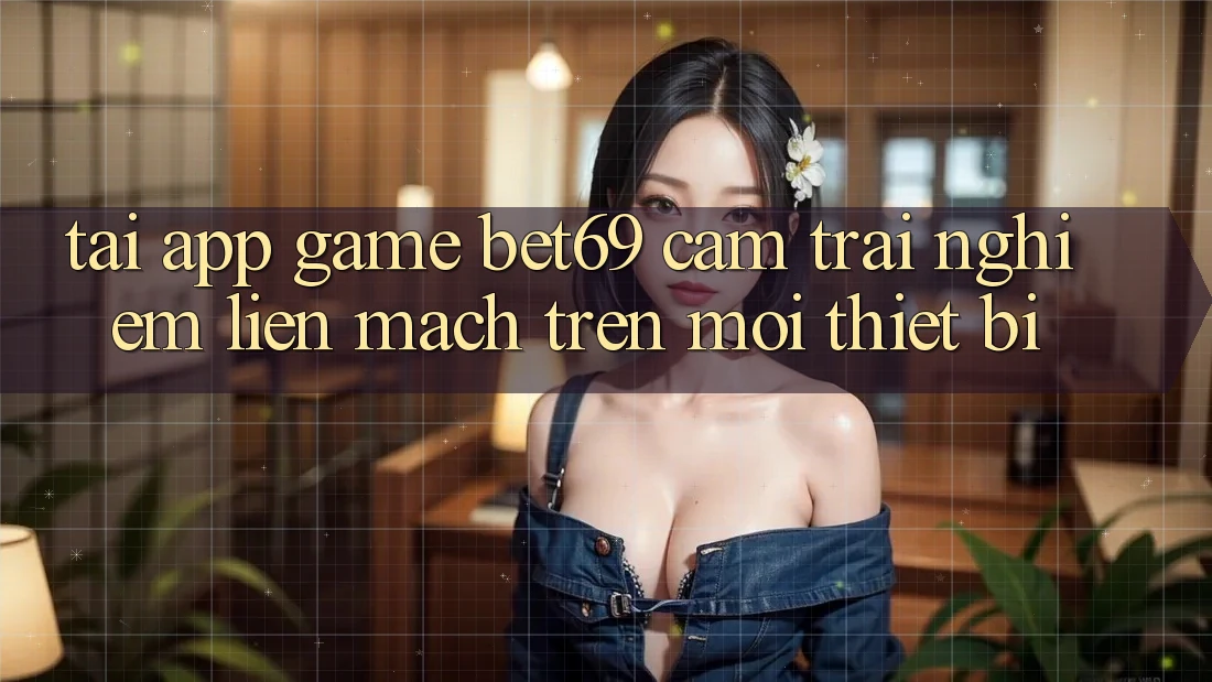 Tải App Game Bet69 – Cảm trải nghiệm Liền mạch Trên Mọi Thiết Bị
