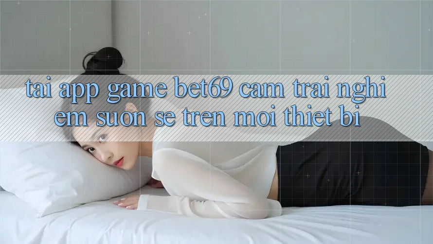Tải App Game Bet69 – Cảm trải nghiệm Suôn sẻ Trên Mọi Thiết Bị