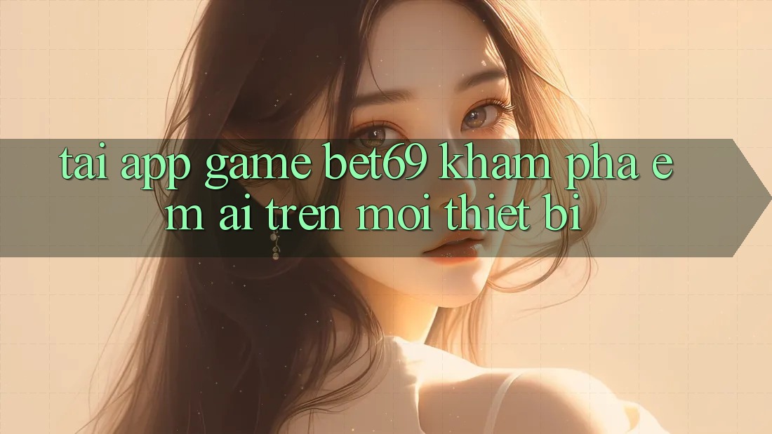 Tải App Game Bet69 – Khám phá Êm ái Trên Mọi Thiết Bị