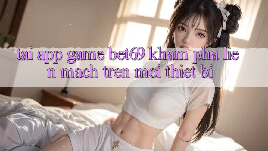 Tải App Game Bet69 – Khám phá Liền mạch Trên Mọi Thiết Bị