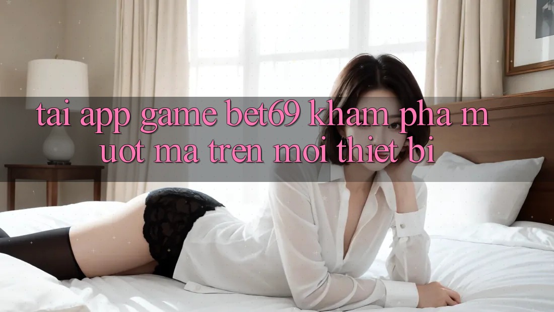 Tải App Game Bet69 – Khám phá Mượt mà Trên Mọi Thiết Bị