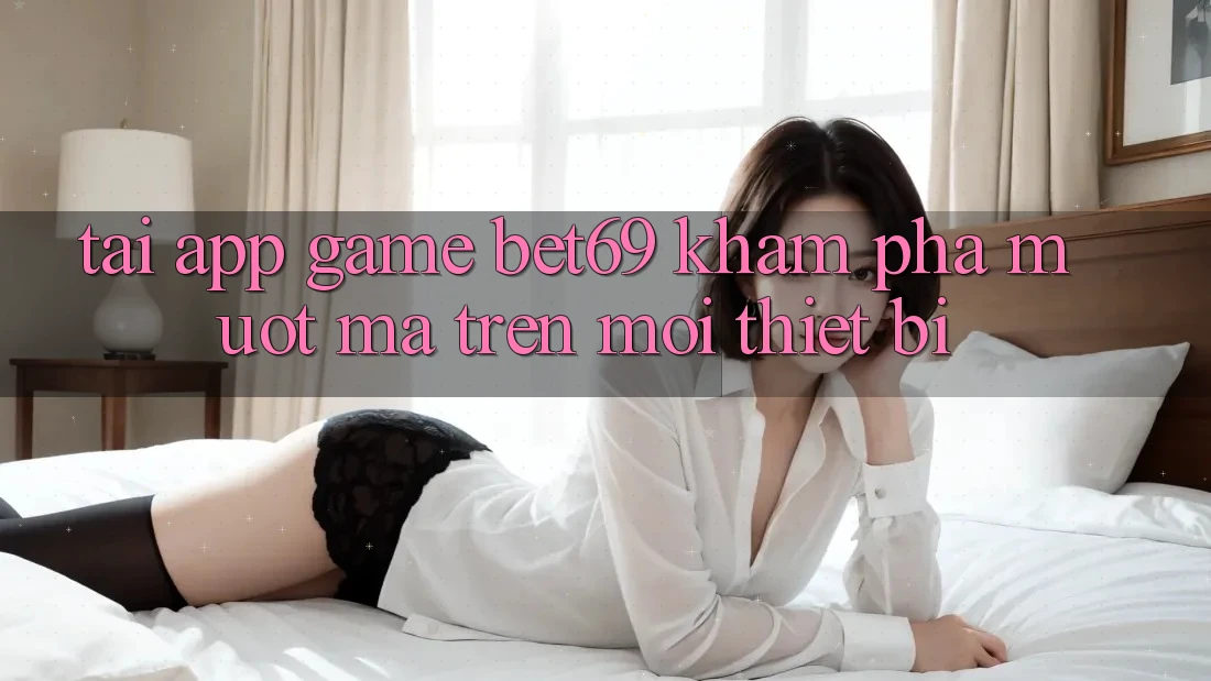 Tải App Game Bet69 – Khám phá Mượt Mà Trên Mọi Thiết Bị