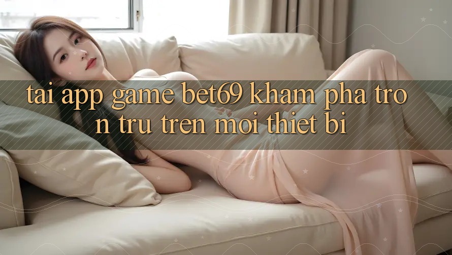 Tải App Game Bet69 – Khám phá Trơn tru Trên Mọi Thiết Bị