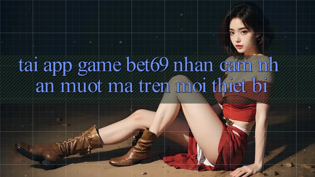 Tải App Game Bet69 – Nhận cảm nhận Mượt mà Trên Mọi Thiết Bị
