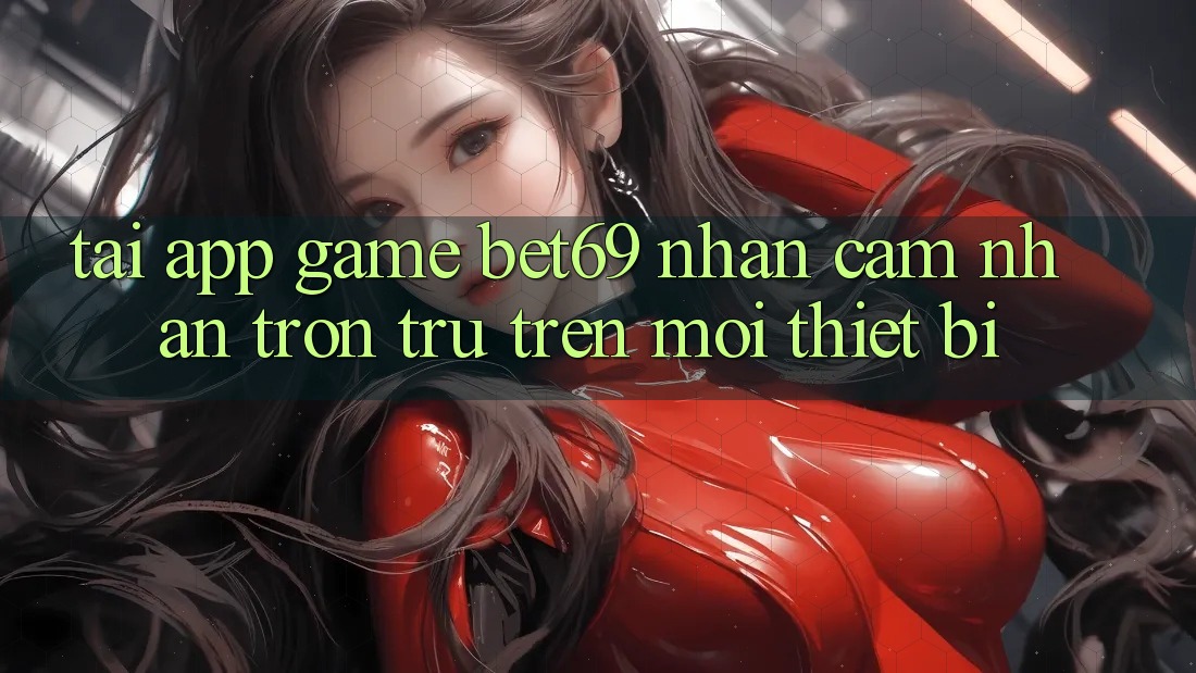 Tải App Game Bet69 – Nhận cảm nhận Trơn tru Trên Mọi Thiết Bị
