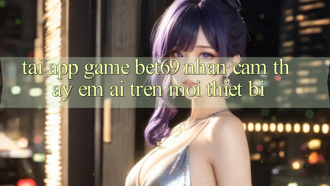 Tải App Game Bet69 – Nhận cảm thấy Êm ái Trên Mọi Thiết Bị