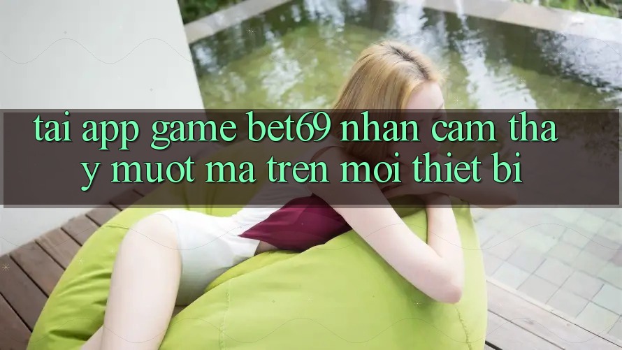 Tải App Game Bet69 – Nhận cảm thấy Mượt Mà Trên Mọi Thiết Bị