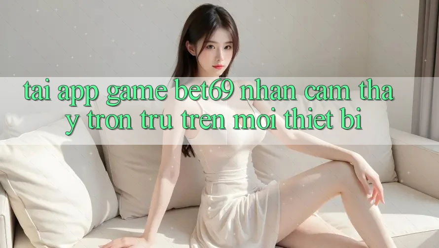 Tải App Game Bet69 – Nhận cảm thấy Trơn tru Trên Mọi Thiết Bị