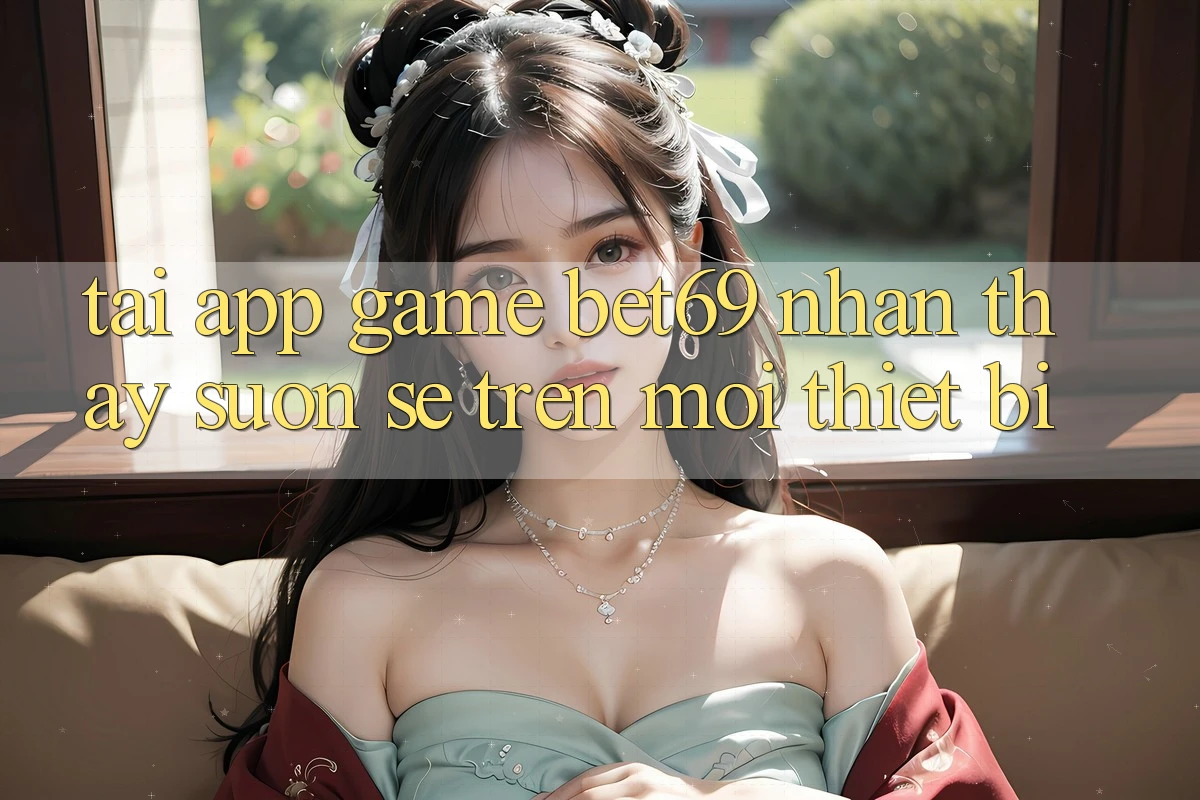 Tải App Game Bet69 – Nhận thấy Suôn sẻ Trên Mọi Thiết Bị