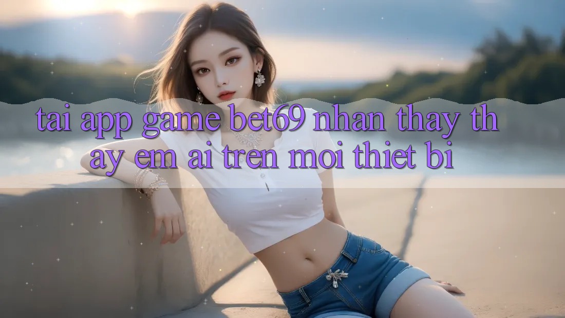 Tải App Game Bet69 – Nhận thấy thấy Êm ái Trên Mọi Thiết Bị