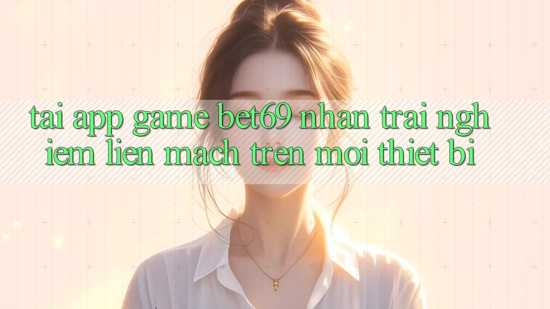 Tải App Game Bet69 – Nhận trải nghiệm Liền mạch Trên Mọi Thiết Bị
