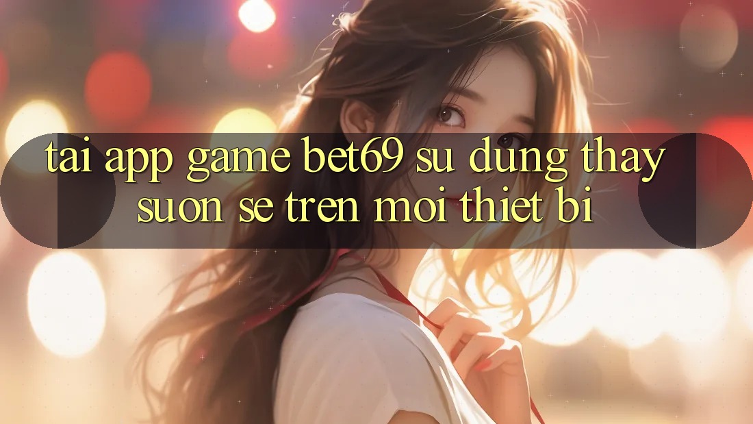 Tải App Game Bet69 – Sử dụng thấy Suôn sẻ Trên Mọi Thiết Bị