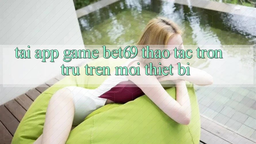 Tải App Game Bet69 – Thao tác Trơn tru Trên Mọi Thiết Bị