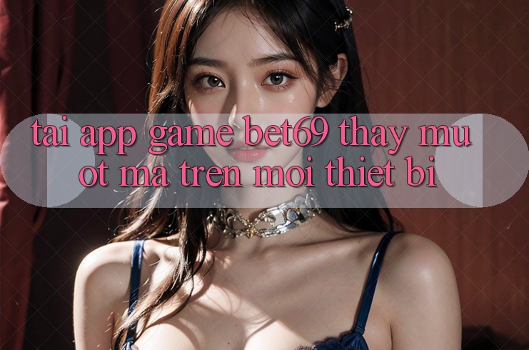 Tải App Game Bet69 – Thấy Mượt Mà Trên Mọi Thiết Bị